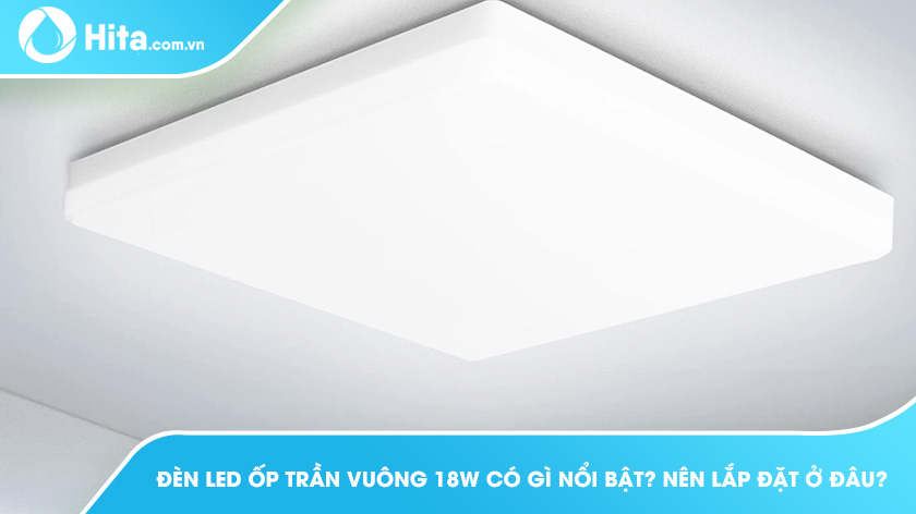 Đèn LED ốp trần vuông 18w có gì nổi bật? Nên lắp đặt ở đâu?